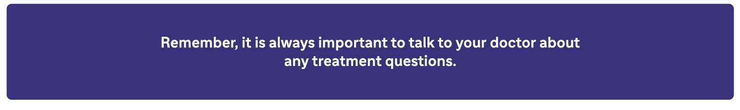 Remember, it is always important to talk to your doctor about any treatment questions.