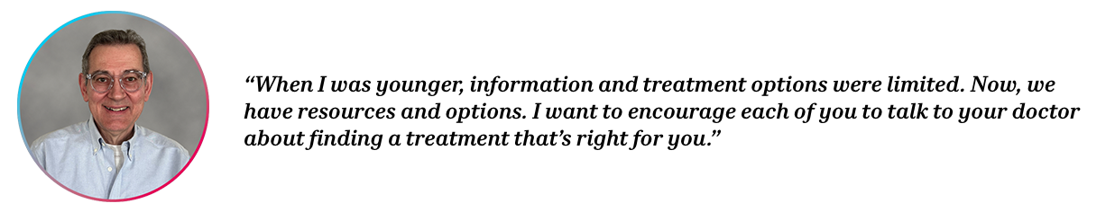 Peer Chris with quote “When I was younger, information and treatment options were limited. Now, we have resources and options. I want to encourage each of you to talk to your doctor about finding a treatment that’s right for you.”