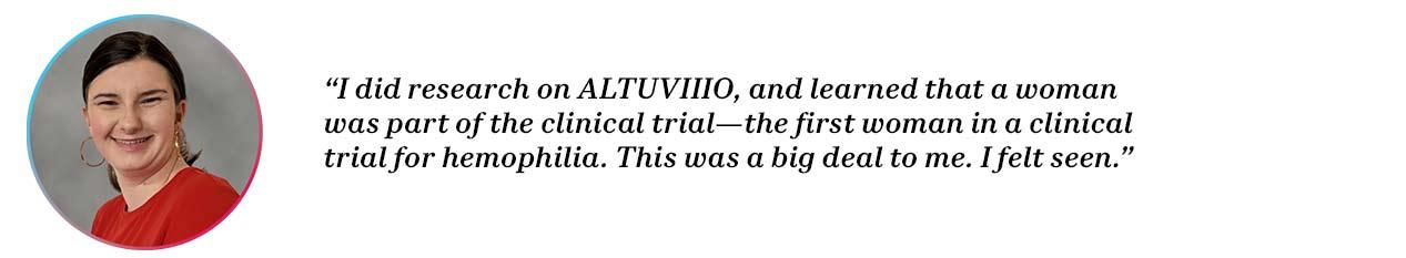 Peer Morgan with quote “I did my research on ALTUVIIO, and I learned that a woman was part of the clinical trial–the first woman in a clincal trial for hemophilia. That was a big deal for me. I felt seen.”