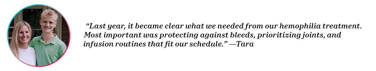 Peers Tara and Jack with quote “Last year it became clear what we needed from our hemophilia treatment. Most important was protecting against all bleeds, prioritizing joints, and infusion routines that fit our schedules.”